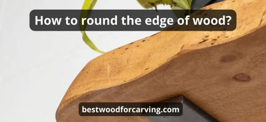 How To Round The Edge Of Wood: Top 4 Tips & Best Guide