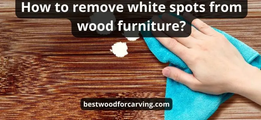 How To Remove White Spots From Wood : Top 10 Best Tips